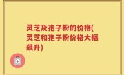 灵芝及孢子粉的价格(灵芝和孢子粉价格大幅飙升)