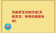 天麻灵芝功效作用(天麻灵芝：神奇的健康食材)