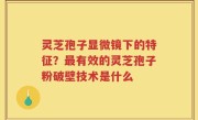 灵芝孢子显微镜下的特征？最有效的灵芝孢子粉破壁技术是什么