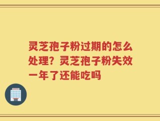 灵芝孢子粉过期的怎么处理？灵芝孢子粉失效一年了还能吃吗