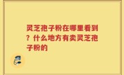灵芝孢子粉在哪里看到？什么地方有卖灵芝孢子粉的