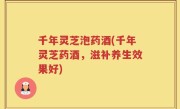 千年灵芝泡药酒(千年灵芝药酒，滋补养生效果好)