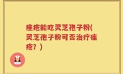 痤疮能吃灵芝孢子粉(灵芝孢子粉可否治疗痤疮？)