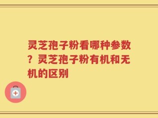 灵芝孢子粉看哪种参数？灵芝孢子粉有机和无机的区别
