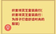 织里项灵芝童装商行(织里项灵芝童装商行：为孩子打造舒适时尚的服装)