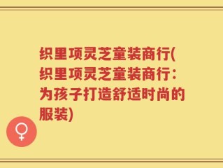 织里项灵芝童装商行(织里项灵芝童装商行：为孩子打造舒适时尚的服装)