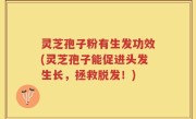 灵芝孢子粉有生发功效(灵芝孢子能促进头发生长，拯救脱发！)