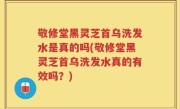 敬修堂黑灵芝首乌洗发水是真的吗(敬修堂黑灵芝首乌洗发水真的有效吗？)