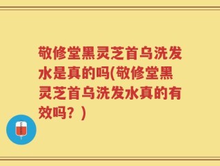 敬修堂黑灵芝首乌洗发水是真的吗(敬修堂黑灵芝首乌洗发水真的有效吗？)