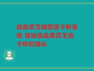 湖南灵芝破壁孢子粉基地 探秘高品质灵芝孢子粉的源头