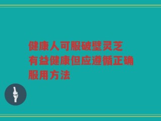 健康人可服破壁灵芝 有益健康但应遵循正确服用方法
