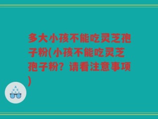 多大小孩不能吃灵芝孢子粉(小孩不能吃灵芝孢子粉？请看注意事项)