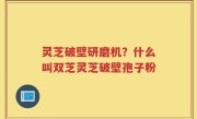 灵芝破壁研磨机？什么叫双芝灵芝破壁孢子粉