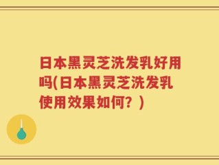 日本黑灵芝洗发乳好用吗(日本黑灵芝洗发乳使用效果如何？)