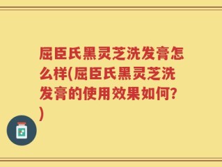 屈臣氏黑灵芝洗发膏怎么样(屈臣氏黑灵芝洗发膏的使用效果如何？)