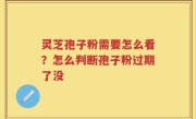 灵芝孢子粉需要怎么看？怎么判断孢子粉过期了没