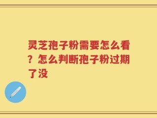 灵芝孢子粉需要怎么看？怎么判断孢子粉过期了没
