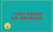 一次喝多少灵芝孢子粉合适?看看专家怎么说