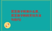 灵芝孢子粉用什么煮_灵芝孢子粉的烹饪方法与技巧)