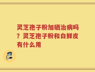 灵芝孢子粉加硒治病吗？灵芝孢子粉和白鲜皮有什么用
