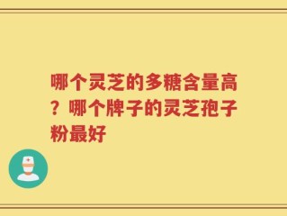 哪个灵芝的多糖含量高？哪个牌子的灵芝孢子粉最好