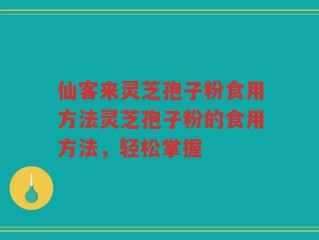 仙客来灵芝孢子粉食用方法灵芝孢子粉的食用方法，轻松掌握