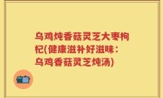 乌鸡炖香菇灵芝大枣枸杞(健康滋补好滋味：乌鸡香菇灵芝炖汤)