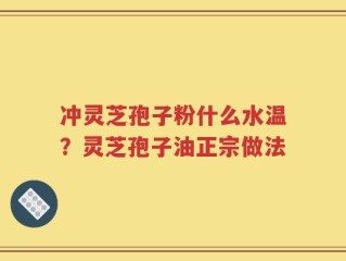 冲灵芝孢子粉什么水温？灵芝孢子油正宗做法