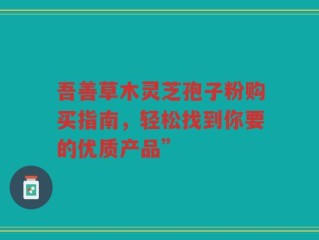 吾善草木灵芝孢子粉购买指南，轻松找到你要的优质产品”