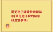灵芝孢子破壁粉破壁禁忌(灵芝孢子粉的禁忌和注意事项)
