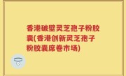 香港破壁灵芝孢子粉胶囊(香港创新灵芝孢子粉胶囊席卷市场)