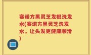 赛诺方黑灵芝发根洗发水(赛诺方黑灵芝洗发水，让头发更健康顺滑)