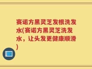 赛诺方黑灵芝发根洗发水(赛诺方黑灵芝洗发水，让头发更健康顺滑)