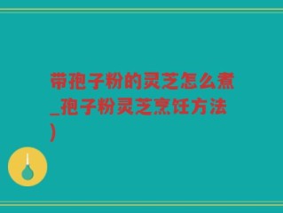 带孢子粉的灵芝怎么煮_孢子粉灵芝烹饪方法)