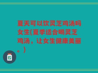 夏天可以饮灵芝鸡汤吗女生(夏季适合喝灵芝鸡汤，让女生健康美丽。)