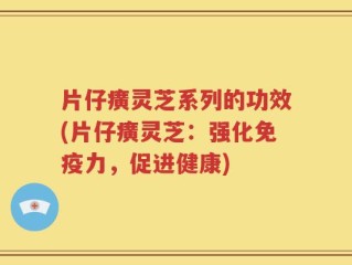 片仔癀灵芝系列的功效(片仔癀灵芝：强化免疫力，促进健康)