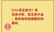 Cctv灵芝孢子？灵芝孢子粉、灵芝孢子油，真的有抗癌细胞的效果吗