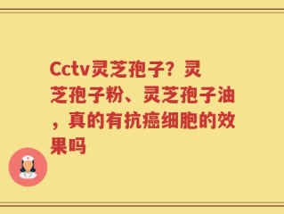 Cctv灵芝孢子？灵芝孢子粉、灵芝孢子油，真的有抗癌细胞的效果吗