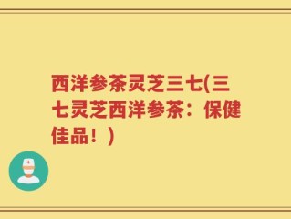 西洋参茶灵芝三七(三七灵芝西洋参茶：保健佳品！)