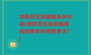 地铁灵芝到国展多长时间(地铁灵芝站到国展站的乘车时间是多少？)