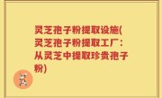 灵芝孢子粉提取设施(灵芝孢子粉提取工厂：从灵芝中提取珍贵孢子粉)