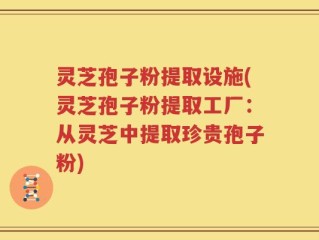 灵芝孢子粉提取设施(灵芝孢子粉提取工厂：从灵芝中提取珍贵孢子粉)