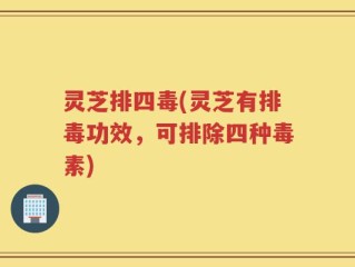 灵芝排四毒(灵芝有排毒功效，可排除四种毒素)