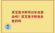 灵芝孢子粉可以补白蛋白吗？灵芝孢子粉有白色的吗