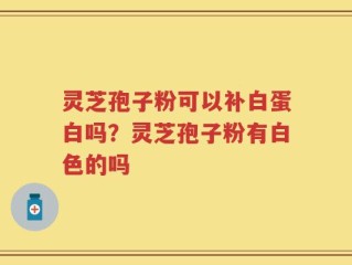 灵芝孢子粉可以补白蛋白吗？灵芝孢子粉有白色的吗