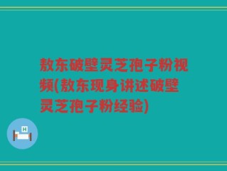 敖东破壁灵芝孢子粉视频(敖东现身讲述破壁灵芝孢子粉经验)
