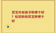 灵芝片和孢子粉哪个好？松花粉和灵芝粉哪个好
