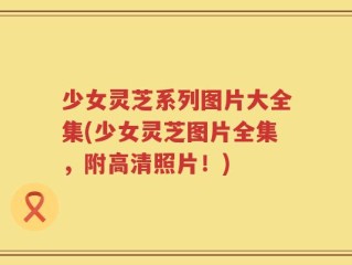 少女灵芝系列图片大全集(少女灵芝图片全集，附高清照片！)