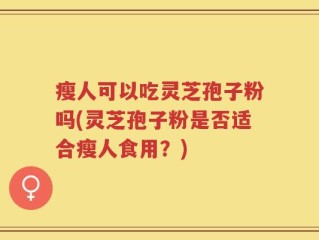 瘦人可以吃灵芝孢子粉吗(灵芝孢子粉是否适合瘦人食用？)