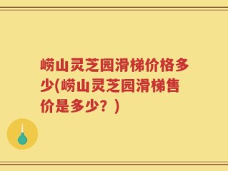 崂山灵芝园滑梯价格多少(崂山灵芝园滑梯售价是多少？)